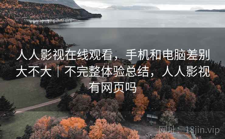 人人影视在线观看,手机和电脑差别大不大|不完整体验总结,人人影视有网页吗 第2张 人人影视在线观看,手机和电脑差别大不大|不完整体验总结,人人影视有网页吗 第2张
