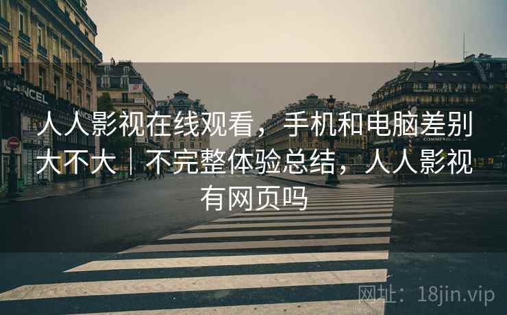 人人影视在线观看,手机和电脑差别大不大|不完整体验总结,人人影视有网页吗