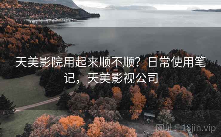 天美影院用起来顺不顺?日常使用笔记,天美影视公司 第2张 天美影院用起来顺不顺?日常使用笔记,天美影视公司 第2张