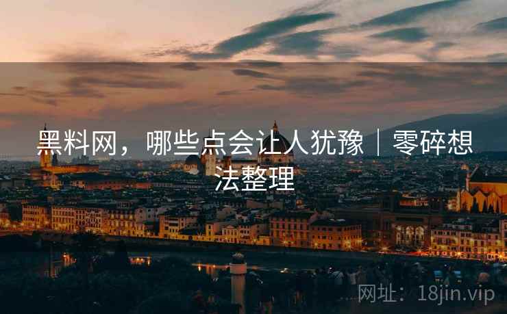 黑料网,哪些点会让人犹豫|零碎想法整理