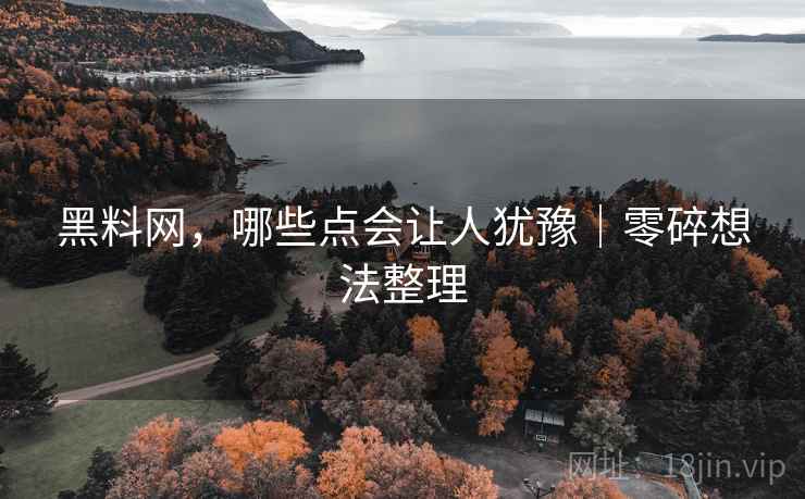 黑料网,哪些点会让人犹豫|零碎想法整理 第2张 黑料网,哪些点会让人犹豫|零碎想法整理 第2张