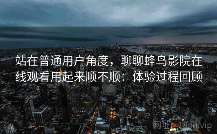 站在普通用户角度,聊聊蜂鸟影院在线观看用起来顺不顺:体验过程回顾