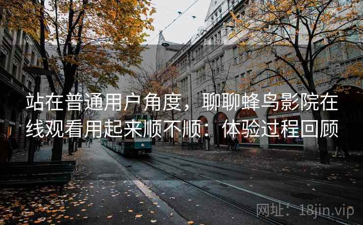 站在普通用户角度,聊聊蜂鸟影院在线观看用起来顺不顺:体验过程回顾 第2张 站在普通用户角度,聊聊蜂鸟影院在线观看用起来顺不顺:体验过程回顾 第2张