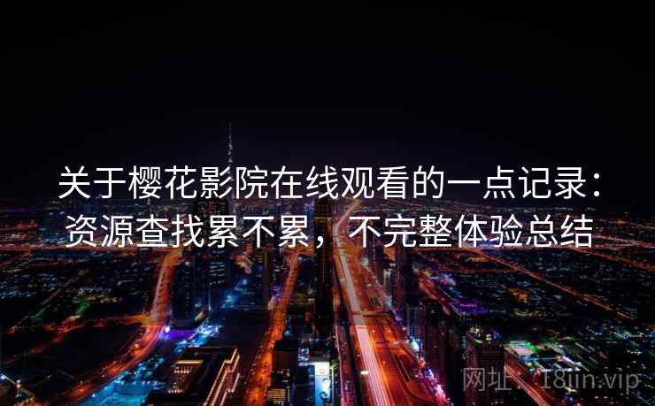关于樱花影院在线观看的一点记录:资源查找累不累,不完整体验总结