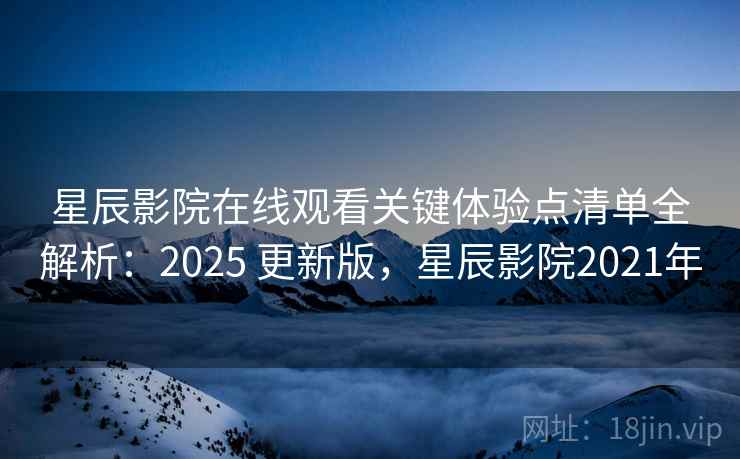 星辰影院在线观看关键体验点清单全解析:2025 更新版,星辰影院2021年 第2张 星辰影院在线观看关键体验点清单全解析:2025 更新版,星辰影院2021年 第2张
