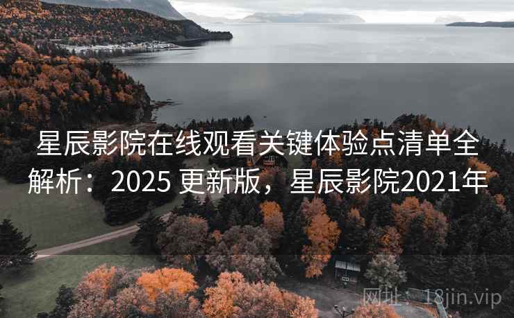 星辰影院在线观看关键体验点清单全解析:2025 更新版,星辰影院2021年