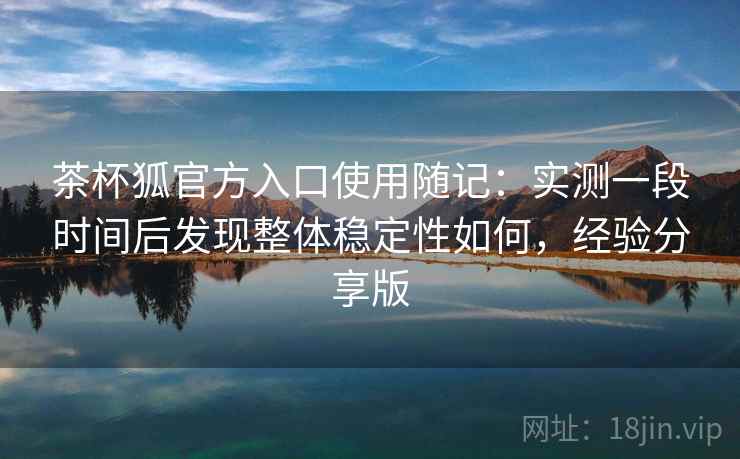 茶杯狐官方入口使用随记:实测一段时间后发现整体稳定性如何,经验分享版