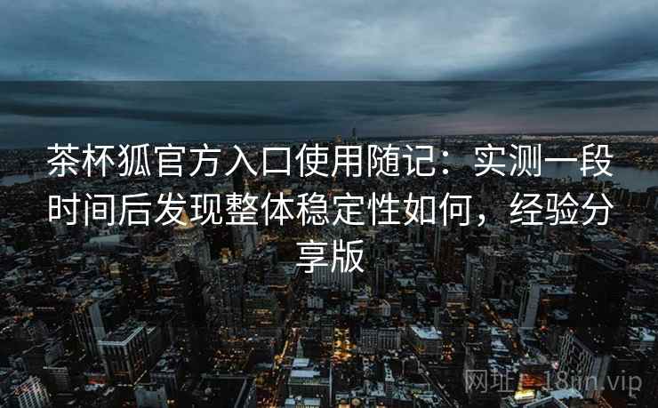 茶杯狐官方入口使用随记:实测一段时间后发现整体稳定性如何,经验分享版 第2张 茶杯狐官方入口使用随记:实测一段时间后发现整体稳定性如何,经验分享版 第2张