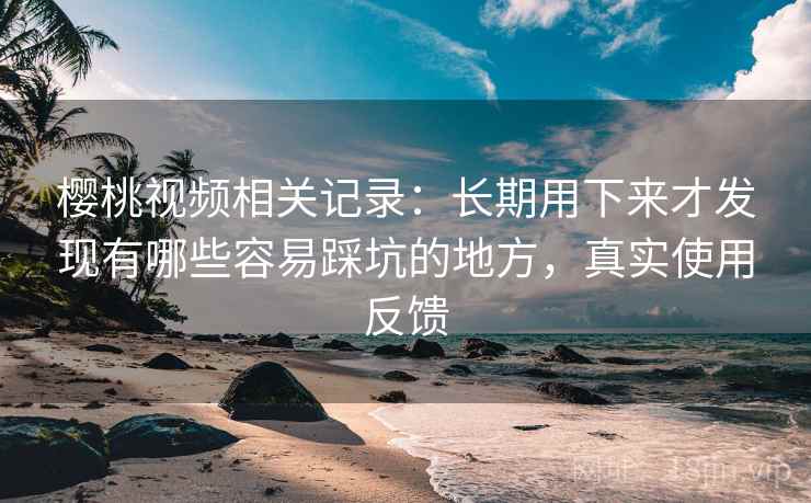 樱桃视频相关记录:长期用下来才发现有哪些容易踩坑的地方,真实使用反馈 第2张 樱桃视频相关记录:长期用下来才发现有哪些容易踩坑的地方,真实使用反馈 第2张