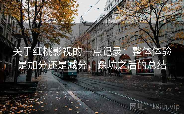 关于红桃影视的一点记录:整体体验是加分还是减分,踩坑之后的总结