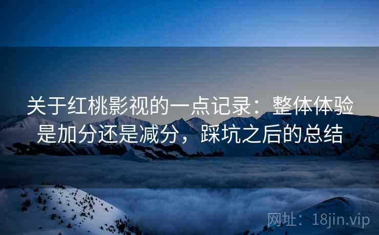 关于红桃影视的一点记录:整体体验是加分还是减分,踩坑之后的总结 第2张 关于红桃影视的一点记录:整体体验是加分还是减分,踩坑之后的总结 第2张