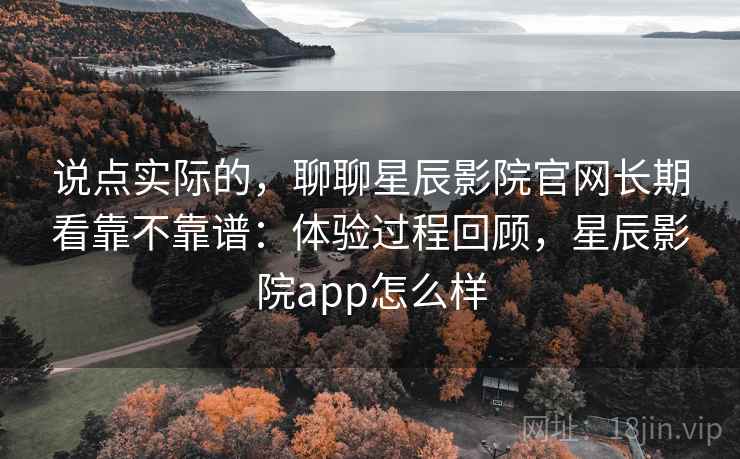 说点实际的,聊聊星辰影院官网长期看靠不靠谱:体验过程回顾,星辰影院app怎么样