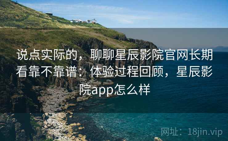 说点实际的,聊聊星辰影院官网长期看靠不靠谱:体验过程回顾,星辰影院app怎么样 第2张 说点实际的,聊聊星辰影院官网长期看靠不靠谱:体验过程回顾,星辰影院app怎么样 第2张