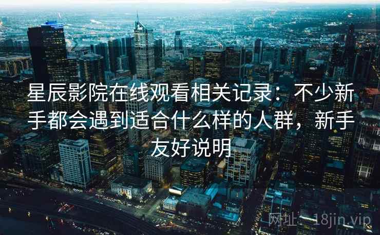 星辰影院在线观看相关记录:不少新手都会遇到适合什么样的人群,新手友好说明 第2张 星辰影院在线观看相关记录:不少新手都会遇到适合什么样的人群,新手友好说明 第2张