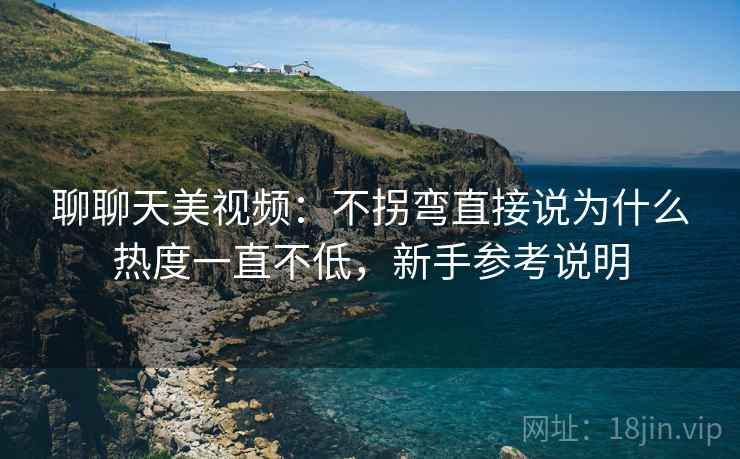 聊聊天美视频:不拐弯直接说为什么热度一直不低,新手参考说明 第2张 聊聊天美视频:不拐弯直接说为什么热度一直不低,新手参考说明 第2张