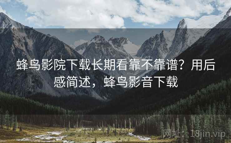 蜂鸟影院下载长期看靠不靠谱?用后感简述,蜂鸟影音下载