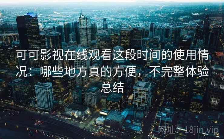 可可影视在线观看这段时间的使用情况:哪些地方真的方便,不完整体验总结