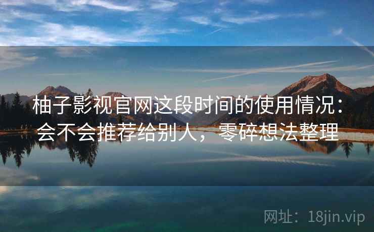柚子影视官网这段时间的使用情况:会不会推荐给别人,零碎想法整理 第2张 柚子影视官网这段时间的使用情况:会不会推荐给别人,零碎想法整理 第2张