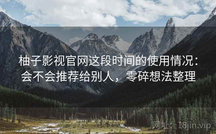 柚子影视官网这段时间的使用情况:会不会推荐给别人,零碎想法整理
