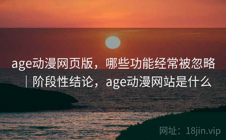 age动漫网页版,哪些功能经常被忽略|阶段性结论,age动漫网站是什么 第2张 age动漫网页版,哪些功能经常被忽略|阶段性结论,age动漫网站是什么 第2张