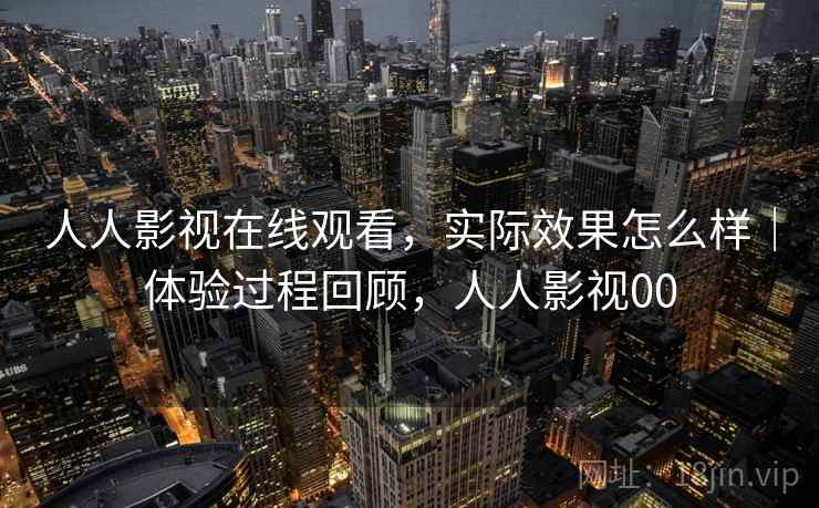 人人影视在线观看，实际效果怎么样｜体验过程回顾，人人影视00  第2张