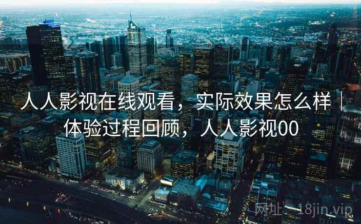 人人影视在线观看,实际效果怎么样|体验过程回顾,人人影视00