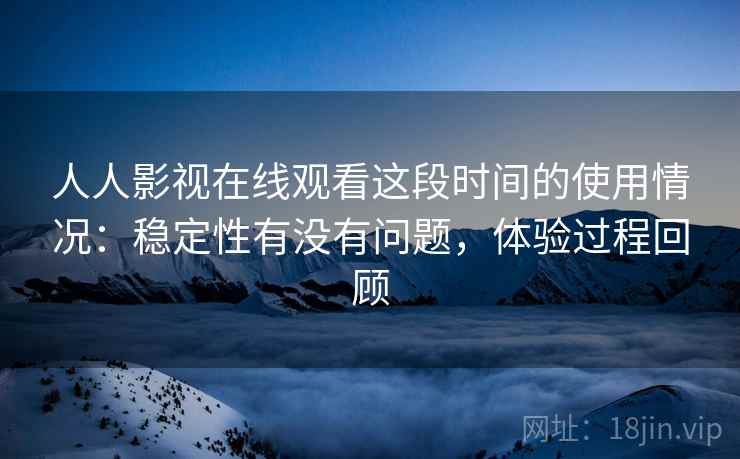 人人影视在线观看这段时间的使用情况:稳定性有没有问题,体验过程回顾 第2张 人人影视在线观看这段时间的使用情况:稳定性有没有问题,体验过程回顾 第2张