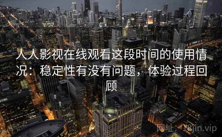人人影视在线观看这段时间的使用情况:稳定性有没有问题,体验过程回顾