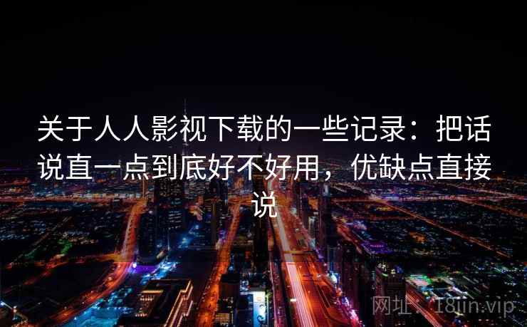 关于人人影视下载的一些记录:把话说直一点到底好不好用,优缺点直接说