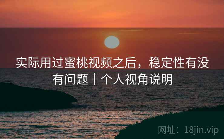实际用过蜜桃视频之后,稳定性有没有问题|个人视角说明