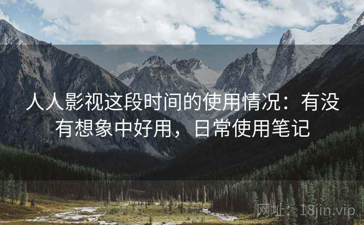 人人影视这段时间的使用情况:有没有想象中好用,日常使用笔记