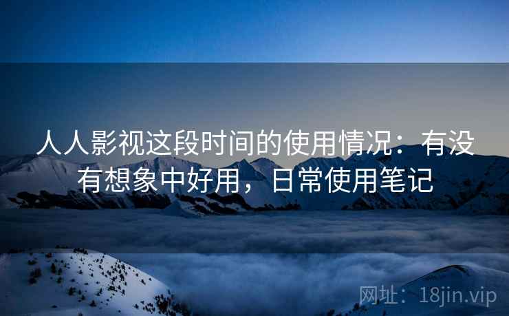人人影视这段时间的使用情况：有没有想象中好用，日常使用笔记  第2张