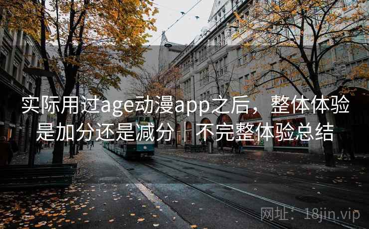 实际用过age动漫app之后,整体体验是加分还是减分|不完整体验总结