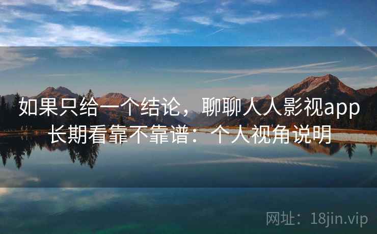 如果只给一个结论,聊聊人人影视app长期看靠不靠谱:个人视角说明