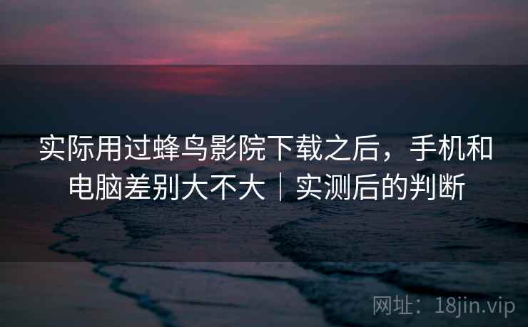 实际用过蜂鸟影院下载之后,手机和电脑差别大不大|实测后的判断
