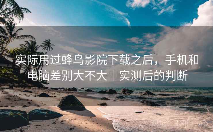 实际用过蜂鸟影院下载之后,手机和电脑差别大不大|实测后的判断 第2张 实际用过蜂鸟影院下载之后,手机和电脑差别大不大|实测后的判断 第2张