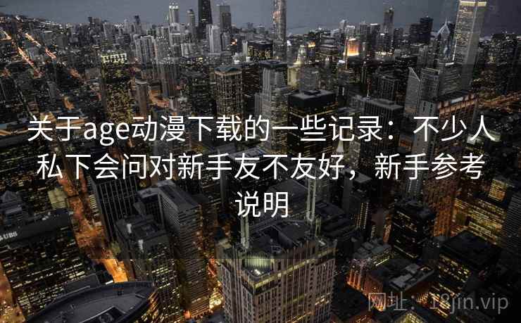 关于age动漫下载的一些记录：不少人私下会问对新手友不友好，新手参考说明  第2张