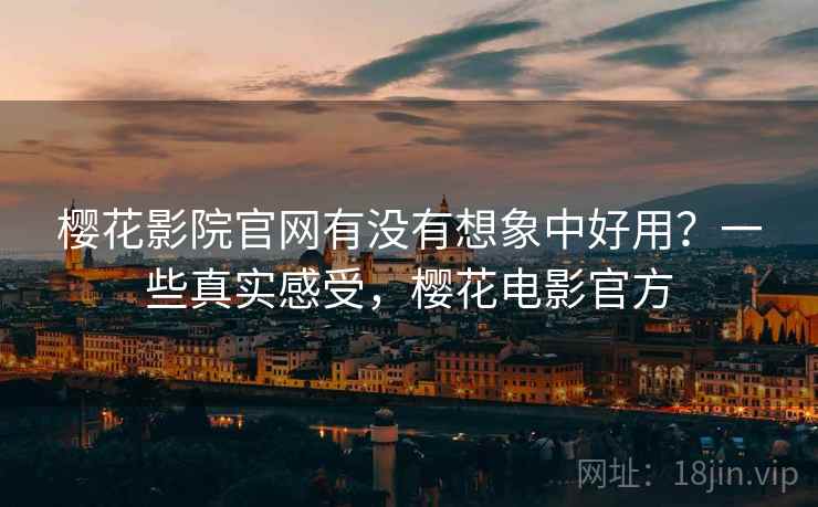 樱花影院官网有没有想象中好用?一些真实感受,樱花电影官方 第2张 樱花影院官网有没有想象中好用?一些真实感受,樱花电影官方 第2张