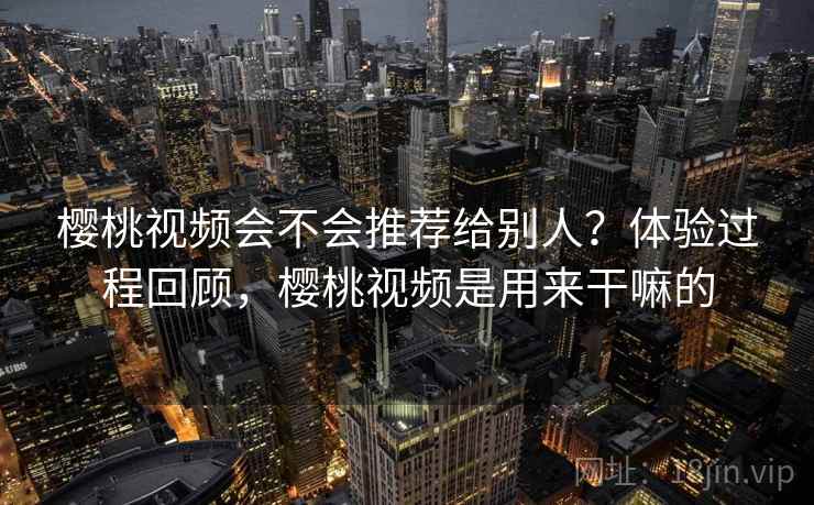 樱桃视频会不会推荐给别人？体验过程回顾，樱桃视频是用来干嘛的  第2张