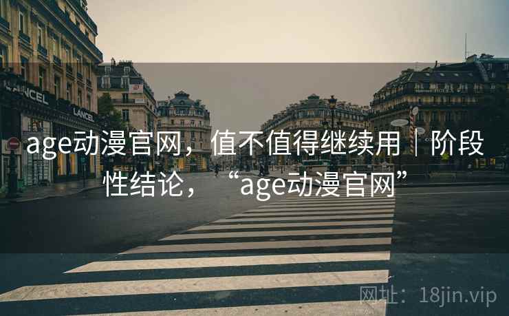 age动漫官网,值不值得继续用|阶段性结论,“age动漫官网”