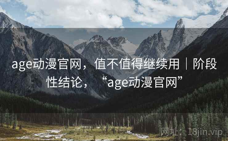 age动漫官网,值不值得继续用|阶段性结论,“age动漫官网” 第2张 age动漫官网,值不值得继续用|阶段性结论,“age动漫官网” 第2张