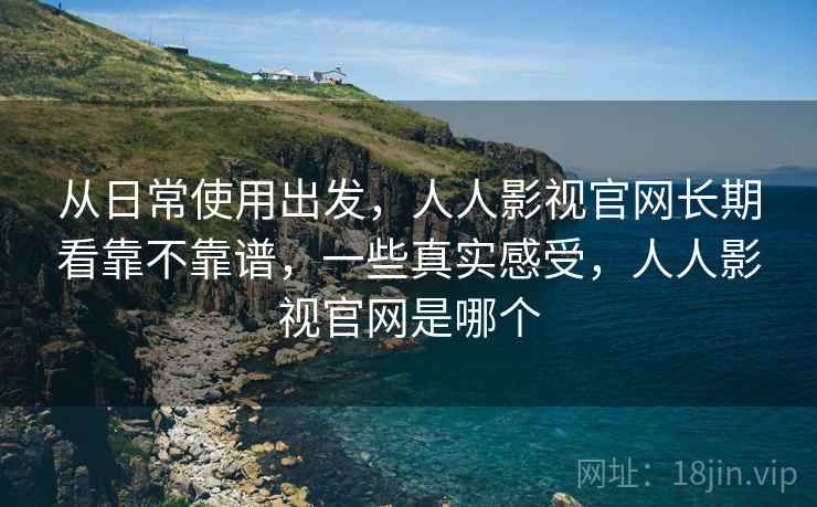 从日常使用出发,人人影视官网长期看靠不靠谱,一些真实感受,人人影视官网是哪个 第2张 从日常使用出发,人人影视官网长期看靠不靠谱,一些真实感受,人人影视官网是哪个 第2张