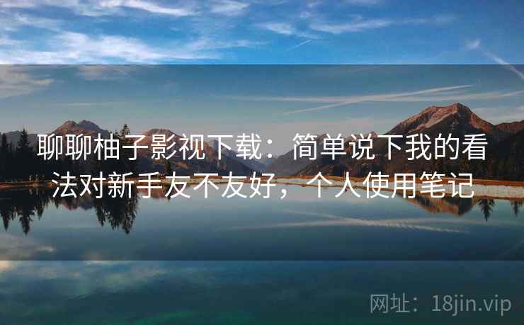 聊聊柚子影视下载:简单说下我的看法对新手友不友好,个人使用笔记 第2张 聊聊柚子影视下载:简单说下我的看法对新手友不友好,个人使用笔记 第2张
