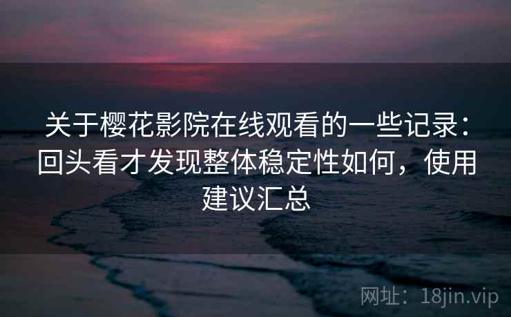关于樱花影院在线观看的一些记录:回头看才发现整体稳定性如何,使用建议汇总