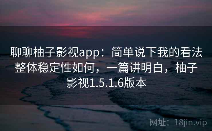 聊聊柚子影视app:简单说下我的看法整体稳定性如何,一篇讲明白,柚子影视1.5.1.6版本