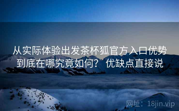 从实际体验出发茶杯狐官方入口优势到底在哪究竟如何? 优缺点直接说 第2张 从实际体验出发茶杯狐官方入口优势到底在哪究竟如何? 优缺点直接说 第2张