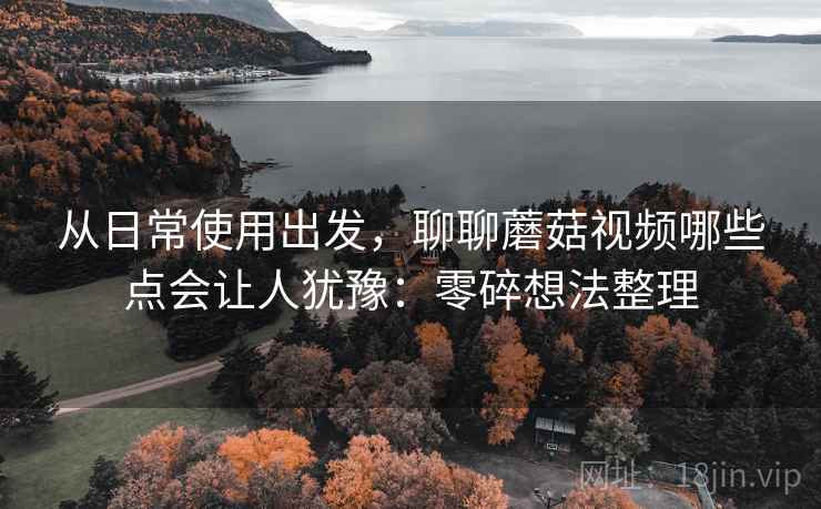 从日常使用出发,聊聊蘑菇视频哪些点会让人犹豫:零碎想法整理 第2张 从日常使用出发,聊聊蘑菇视频哪些点会让人犹豫:零碎想法整理 第2张