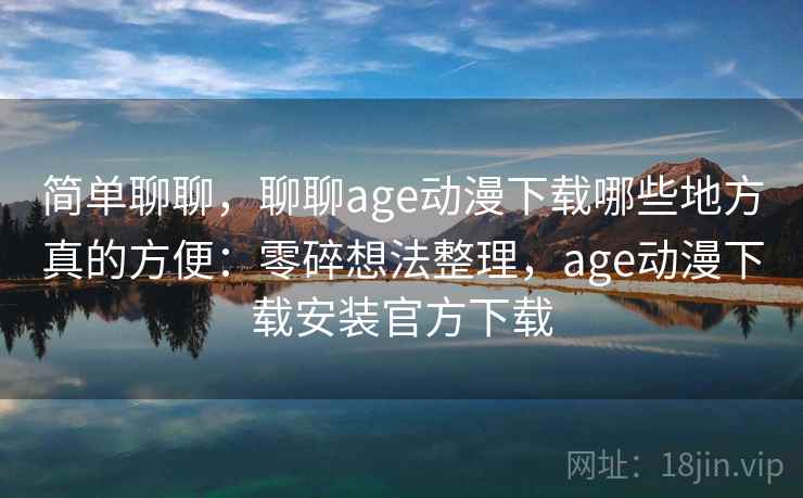 简单聊聊,聊聊age动漫下载哪些地方真的方便:零碎想法整理,age动漫下载安装官方下载 第2张 简单聊聊,聊聊age动漫下载哪些地方真的方便:零碎想法整理,age动漫下载安装官方下载 第2张