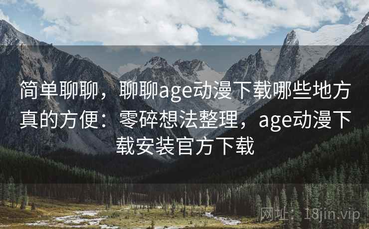 简单聊聊,聊聊age动漫下载哪些地方真的方便:零碎想法整理,age动漫下载安装官方下载