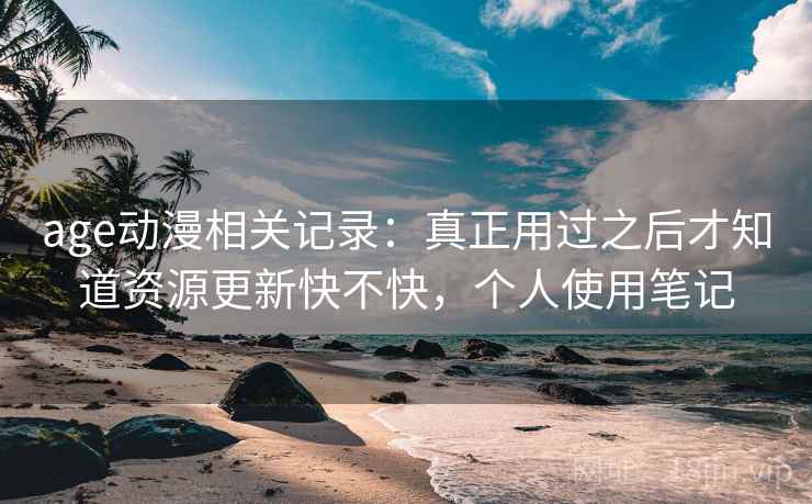 age动漫相关记录:真正用过之后才知道资源更新快不快,个人使用笔记